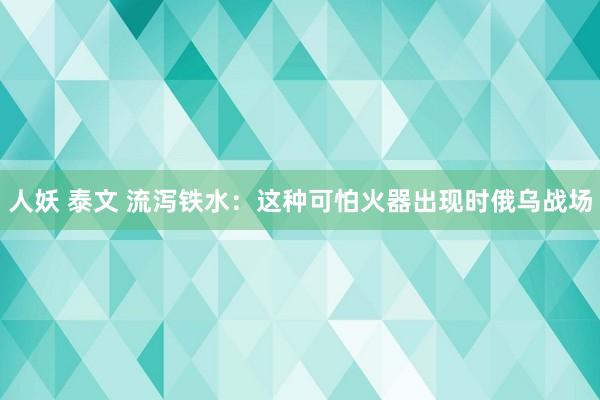 人妖 泰文 流泻铁水：这种可怕火器出现时俄乌战场