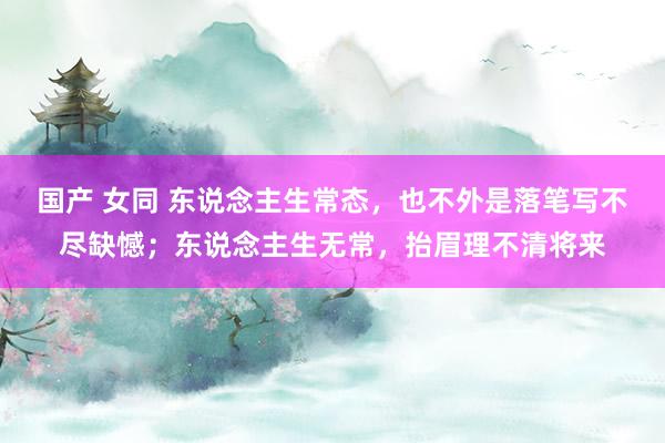 国产 女同 东说念主生常态，也不外是落笔写不尽缺憾；东说念主生无常，抬眉理不清将来