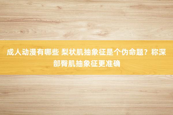 成人动漫有哪些 梨状肌抽象征是个伪命题？称深部臀肌抽象征更准确