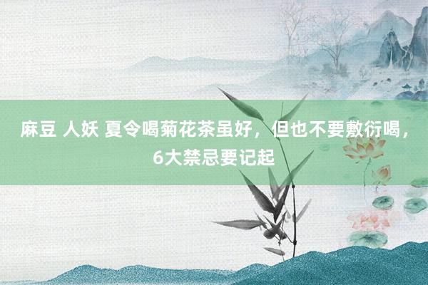 麻豆 人妖 夏令喝菊花茶虽好，但也不要敷衍喝，6大禁忌要记起