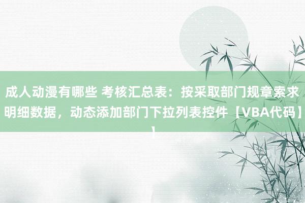 成人动漫有哪些 考核汇总表：按采取部门规章索求明细数据，动态添加部门下拉列表控件【VBA代码】