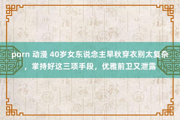 porn 动漫 40岁女东说念主早秋穿衣别太复杂，掌持好这三项手段，优雅前卫又泄露