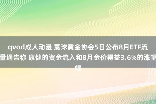 qvod成人动漫 寰球黄金协会5日公布8月ETF流量通告称 康健的资金流入和8月金价得益3.6%的涨幅