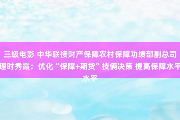 三级电影 中华联接财产保障农村保障功绩部副总司理时秀霞：优化“保障+期货”技俩决策 提高保障水平