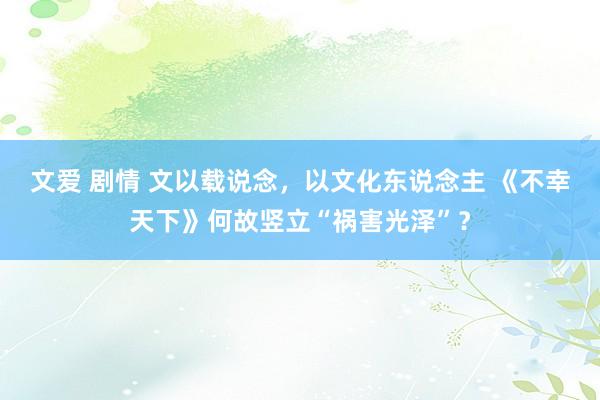 文爱 剧情 文以载说念，以文化东说念主 《不幸天下》何故竖立“祸害光泽”？