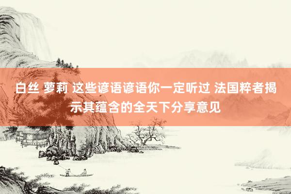 白丝 萝莉 这些谚语谚语你一定听过 法国粹者揭示其蕴含的全天下分享意见