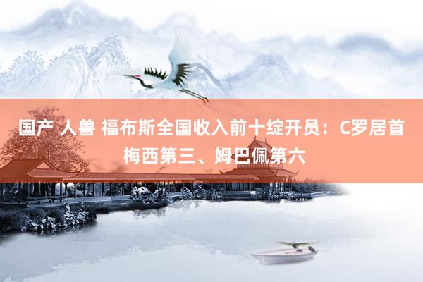 国产 人兽 福布斯全国收入前十绽开员：C罗居首 梅西第三、姆巴佩第六