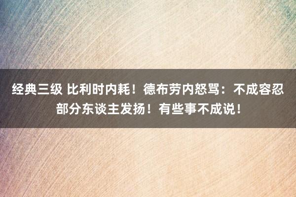 经典三级 比利时内耗！德布劳内怒骂：不成容忍部分东谈主发扬！有些事不成说！