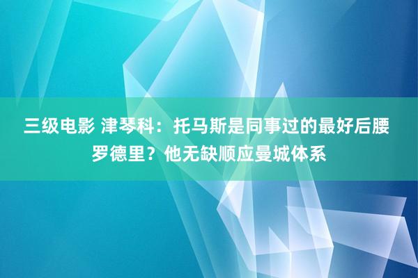 三级电影 津琴科：托马斯是同事过的最好后腰 罗德里？他无缺顺应曼城体系