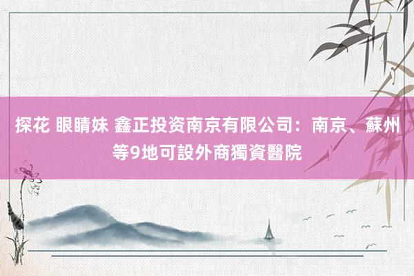 探花 眼睛妹 鑫正投资南京有限公司：南京、蘇州等9地可設外商獨資醫院