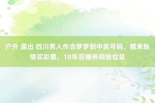 户外 露出 四川男人作念梦梦到中奖号码，醒来纵情买彩票，18年后睡桥洞捡垃圾