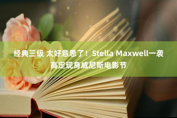 经典三级 太好意思了！Stella Maxwell一袭高定现身威尼斯电影节