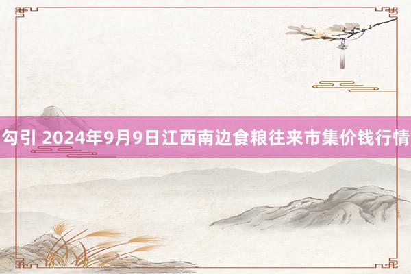 勾引 2024年9月9日江西南边食粮往来市集价钱行情