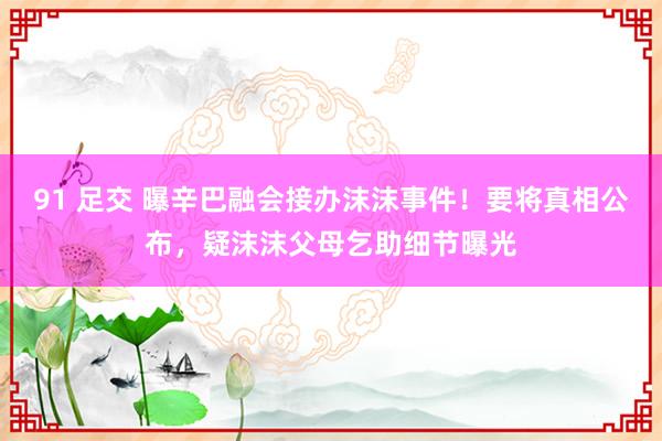 91 足交 曝辛巴融会接办沫沫事件！要将真相公布，疑沫沫父母乞助细节曝光