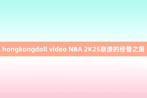 hongkongdoll video NBA 2K25崩溃的经管之策