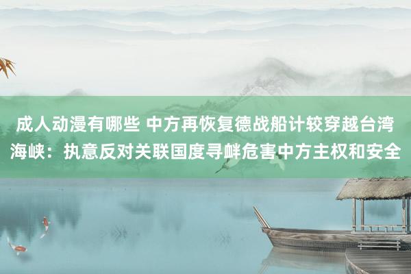 成人动漫有哪些 中方再恢复德战船计较穿越台湾海峡：执意反对关联国度寻衅危害中方主权和安全