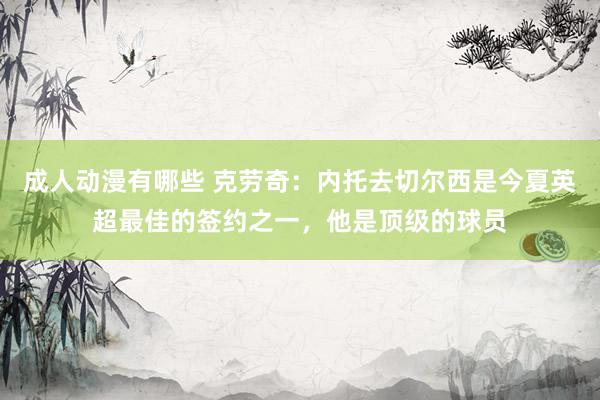 成人动漫有哪些 克劳奇：内托去切尔西是今夏英超最佳的签约之一，他是顶级的球员