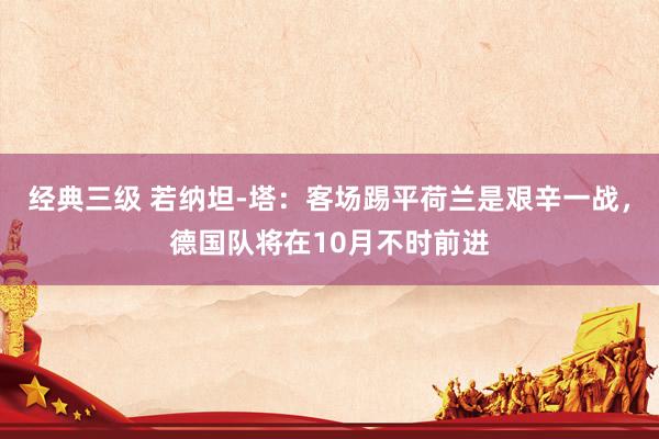 经典三级 若纳坦-塔：客场踢平荷兰是艰辛一战，德国队将在10月不时前进