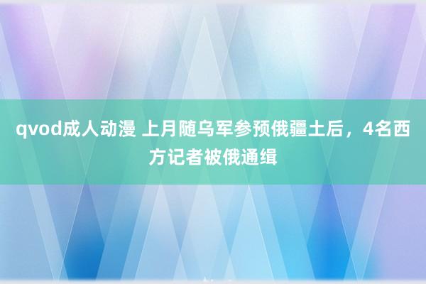 qvod成人动漫 上月随乌军参预俄疆土后，4名西方记者被俄通缉