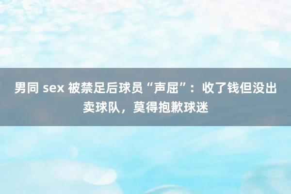 男同 sex 被禁足后球员“声屈”：收了钱但没出卖球队，莫得抱歉球迷