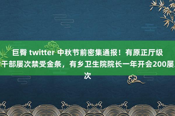 巨臀 twitter 中秋节前密集通报！有原正厅级女干部屡次禁受金条，有乡卫生院院长一年开会200屡次