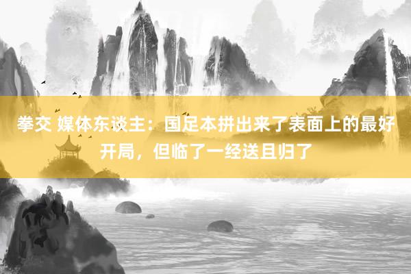 拳交 媒体东谈主：国足本拼出来了表面上的最好开局，但临了一经送且归了