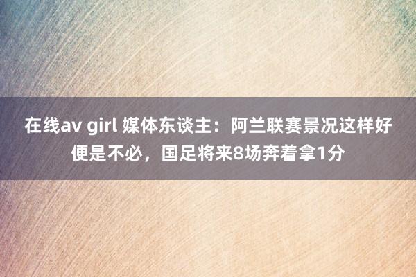 在线av girl 媒体东谈主：阿兰联赛景况这样好便是不必，国足将来8场奔着拿1分