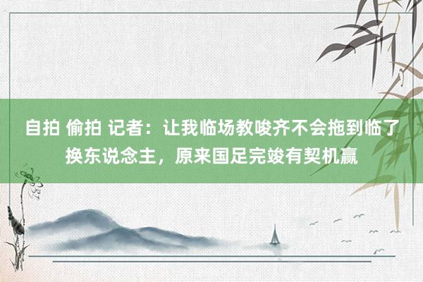 自拍 偷拍 记者：让我临场教唆齐不会拖到临了换东说念主，原来国足完竣有契机赢