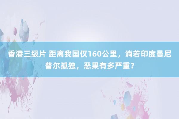 香港三级片 距离我国仅160公里，淌若印度曼尼普尔孤独，恶果有多严重？