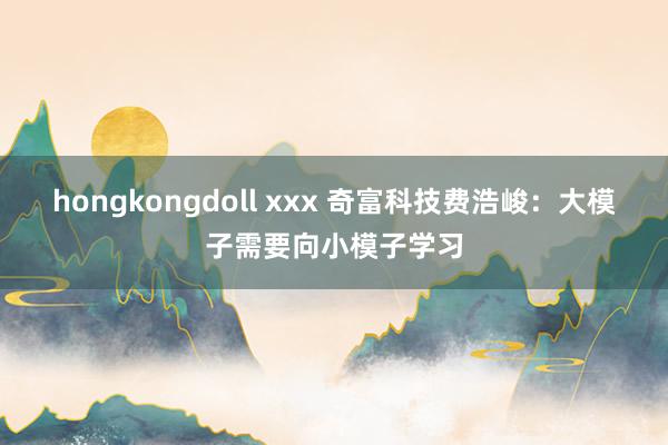 hongkongdoll xxx 奇富科技费浩峻：大模子需要向小模子学习