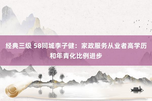 经典三级 58同城李子健：家政服务从业者高学历和年青化比例进步