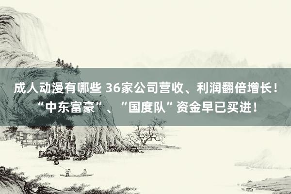 成人动漫有哪些 36家公司营收、利润翻倍增长！“中东富豪”、“国度队”资金早已买进！