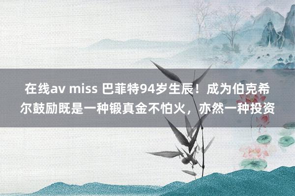 在线av miss 巴菲特94岁生辰！成为伯克希尔鼓励既是一种锻真金不怕火，亦然一种投资