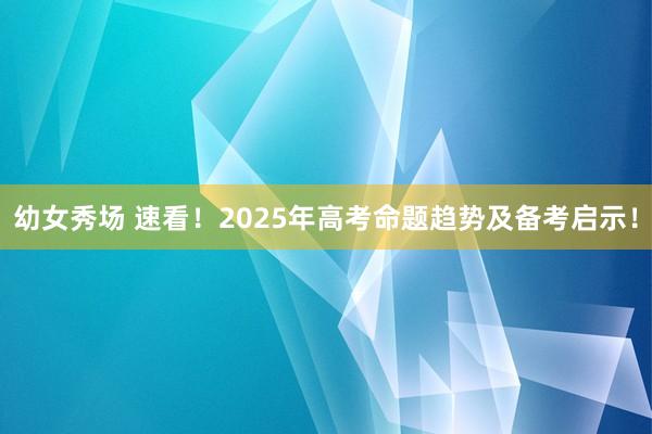 幼女秀场 速看！2025年高考命题趋势及备考启示！