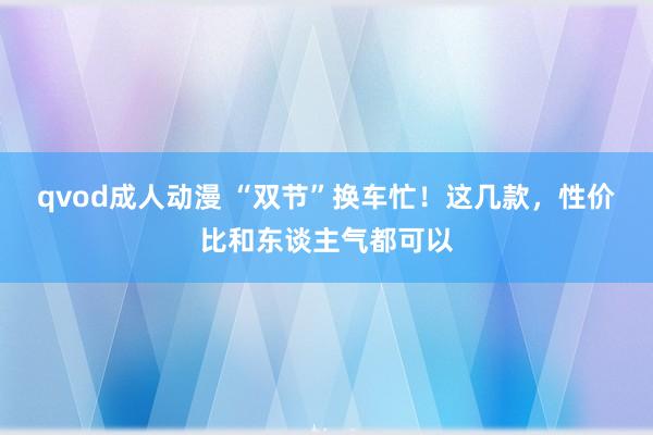 qvod成人动漫 “双节”换车忙！这几款，性价比和东谈主气都可以