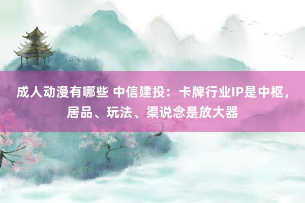 成人动漫有哪些 中信建投：卡牌行业IP是中枢，居品、玩法、渠说念是放大器