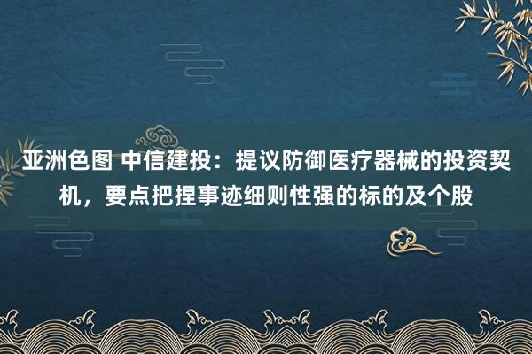 亚洲色图 中信建投：提议防御医疗器械的投资契机，要点把捏事迹细则性强的标的及个股