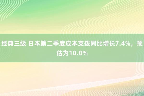 经典三级 日本第二季度成本支拨同比增长7.4%，预估为10.0%