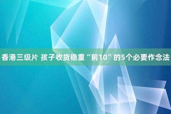 香港三级片 孩子收货稳重“前10”的5个必要作念法