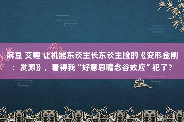 麻豆 艾鲤 让机器东谈主长东谈主脸的《变形金刚：发源》，看得我“好意思瞻念谷效应”犯了？