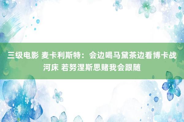 三级电影 麦卡利斯特：会边喝马黛茶边看博卡战河床 若努涅斯思赌我会跟随