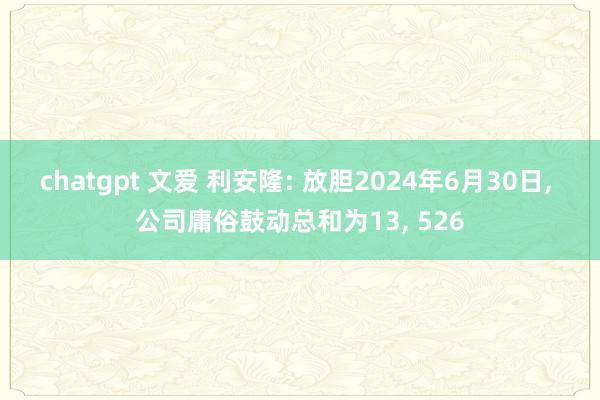 chatgpt 文爱 利安隆: 放胆2024年6月30日， 公司庸俗鼓动总和为13， 526