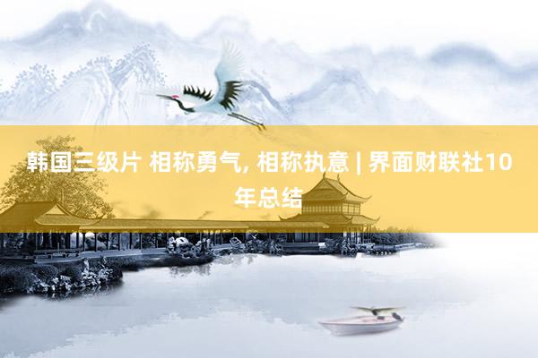 韩国三级片 相称勇气， 相称执意 | 界面财联社10年总结