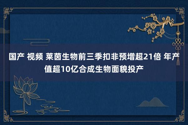 国产 视频 莱茵生物前三季扣非预增超21倍 年产值超10亿合成生物面貌投产