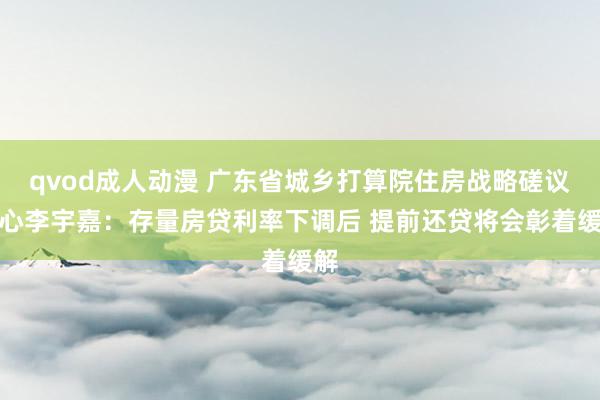 qvod成人动漫 广东省城乡打算院住房战略磋议中心李宇嘉：存量房贷利率下调后 提前还贷将会彰着缓解