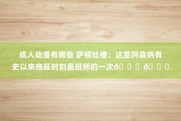 成人动漫有哪些 萨顿吐槽：这是阿森纳有史以来拖延时刻最班师的一次👏👏