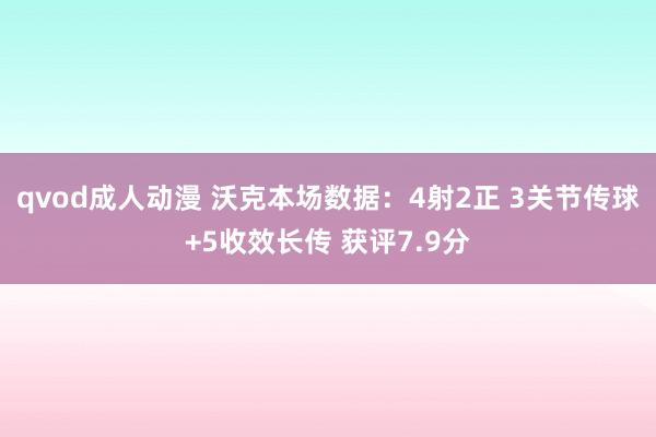 qvod成人动漫 沃克本场数据：4射2正 3关节传球+5收效长传 获评7.9分