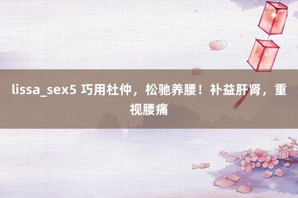 lissa_sex5 巧用杜仲，松驰养腰！补益肝肾，重视腰痛