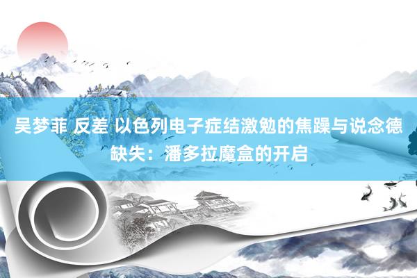 吴梦菲 反差 以色列电子症结激勉的焦躁与说念德缺失：潘多拉魔盒的开启