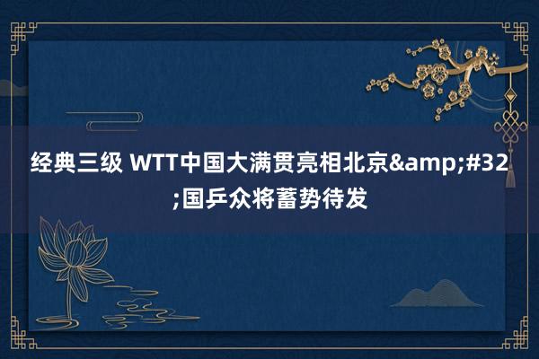 经典三级 WTT中国大满贯亮相北京&#32;国乒众将蓄势待发